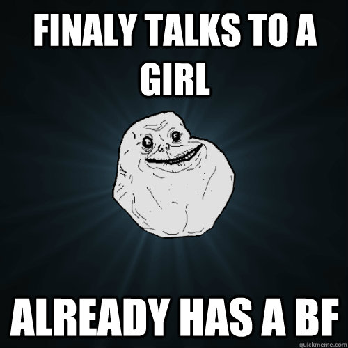 Finaly talks to a girl Already has a BF  Forever Alone