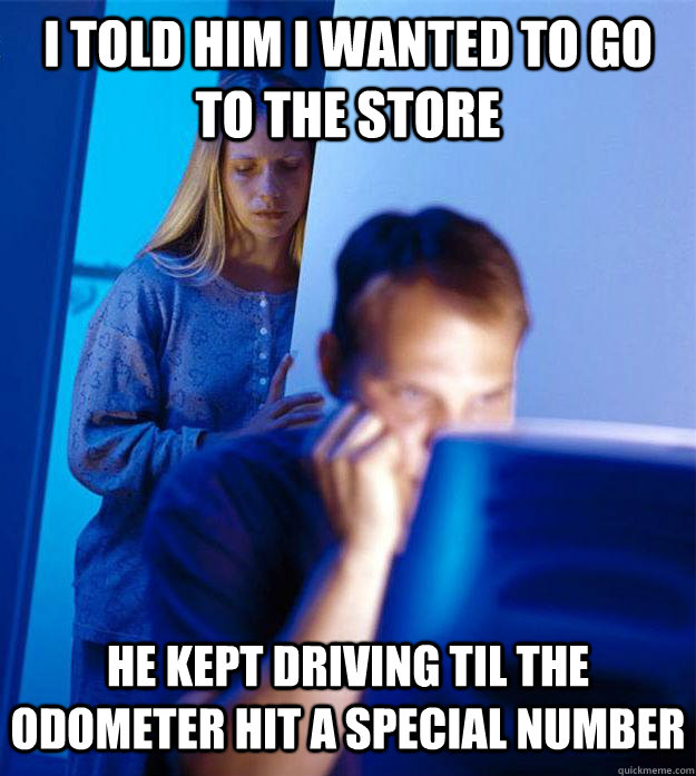 i told him i wanted to go to the store he kept driving til the odometer hit a special number  Redditors Wife
