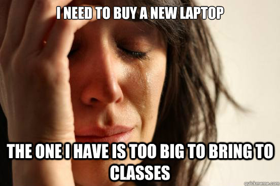 I need to buy a new laptop the one I have is too big to bring to classes  First World Problems