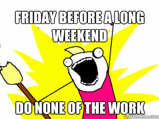 Friday before a long weekend Do none of the work - Friday before a long weekend Do none of the work  All The Things
