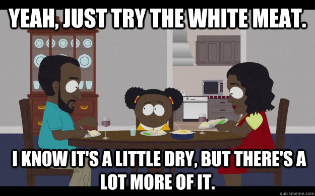 Yeah, just try the white meat.   I know it's a little dry, but there's a lot more of it. - Yeah, just try the white meat.   I know it's a little dry, but there's a lot more of it.  South Park Racism