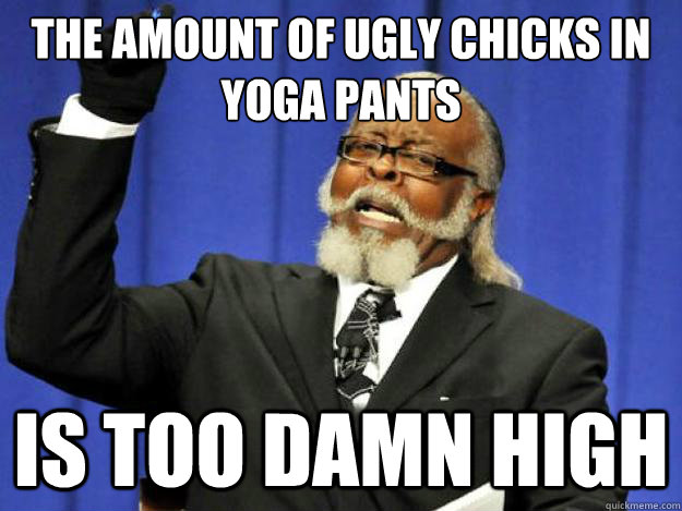 The amount of ugly chicks in yoga pants is too damn high  Toodamnhigh