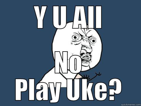 Y U ALL NO PLAY UKE? Y U No