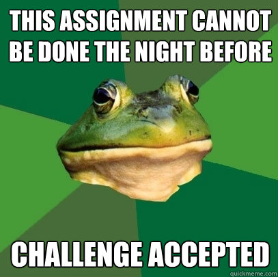 This assignment cannot be done the night before Challenge accepted  Foul Bachelor Frog