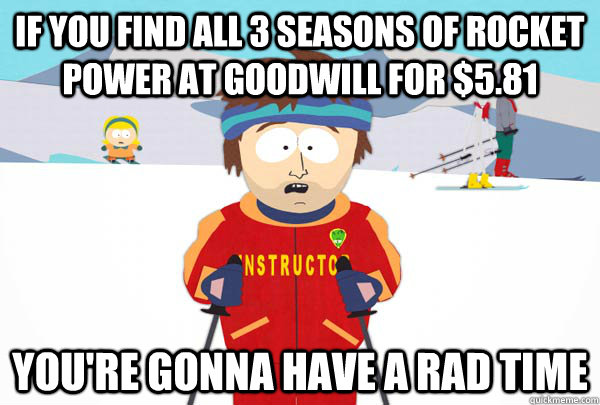 If you find all 3 seasons of Rocket Power at Goodwill for $5.81 You're gonna have a rad time  Super Cool Ski Instructor