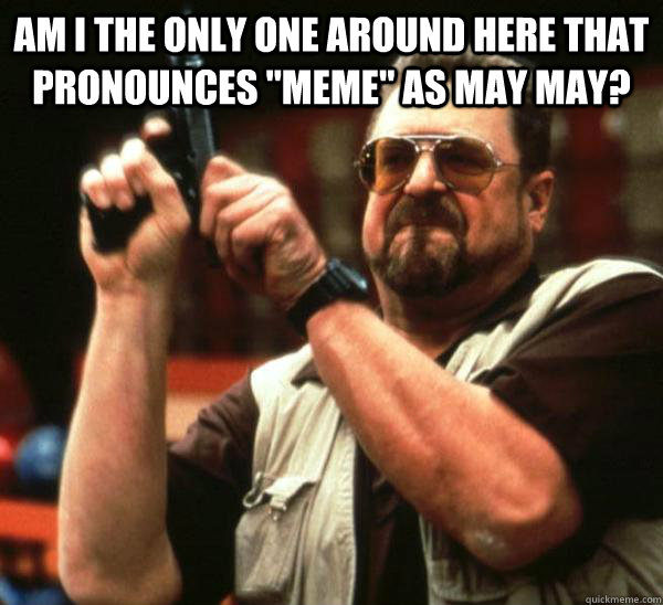 Am i the only one around here that pronounces 