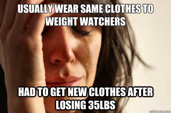 usually wear same clothes to weight watchers had to get new clothes after losing 35lbs  First World Problems