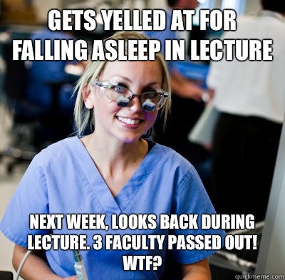 Gets yelled at for Falling Asleep in lecture Next week, looks back during lecture. 3 faculty passed out! WTF?  overworked dental student