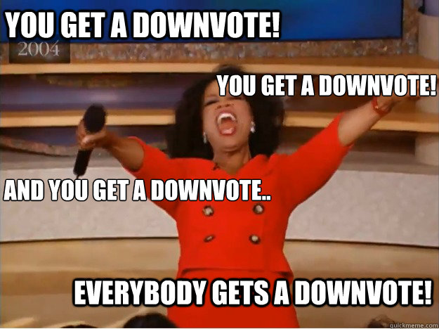 You Get A Downvote! Everybody Gets A Downvote! You Get A Downvote! And you get a downvote..  oprah you get a car