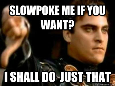 Slowpoke me if you want? I shall do  just that  Downvoting Roman