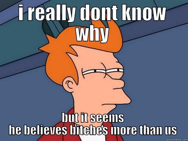 I REALLY DONT KNOW WHY BUT IT SEEMS HE BELIEVES BITCHES MORE THAN US Futurama Fry