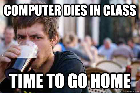 Computer Dies in Class Time to go home  Lazy College Senior