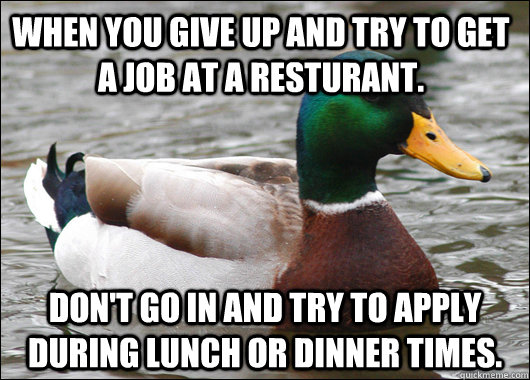 When you give up and try to get a job at a resturant.  Don't go in and try to apply during lunch or dinner times.   Actual Advice Mallard