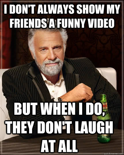 I don't always show my friends a funny video But when I do, They don't laugh at all  The Most Interesting Man In The World