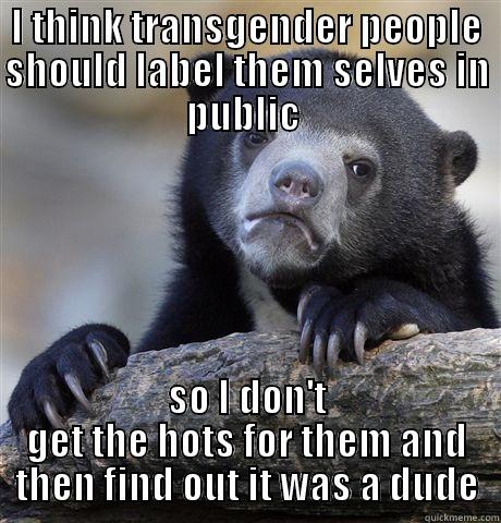 I THINK TRANSGENDER PEOPLE SHOULD LABEL THEM SELVES IN PUBLIC  SO I DON'T GET THE HOTS FOR THEM AND THEN FIND OUT IT WAS A DUDE Confession Bear