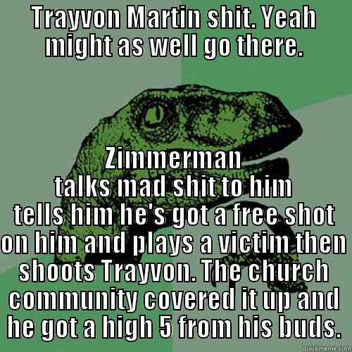 TRAYVON MARTIN SHIT. YEAH MIGHT AS WELL GO THERE. ZIMMERMAN TALKS MAD SHIT TO HIM TELLS HIM HE'S GOT A FREE SHOT ON HIM AND PLAYS A VICTIM THEN SHOOTS TRAYVON. THE CHURCH COMMUNITY COVERED IT UP AND HE GOT A HIGH 5 FROM HIS BUDS. Philosoraptor