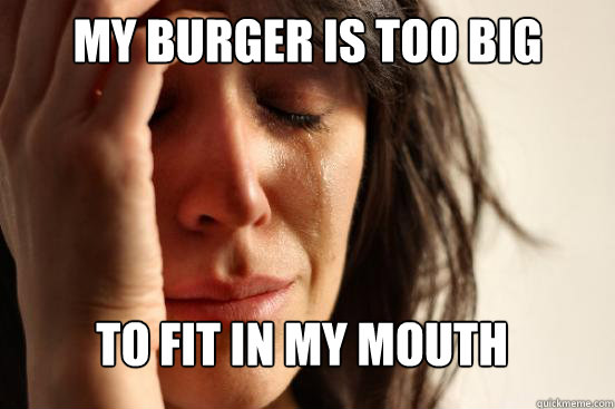 My burger is too big to fit in my mouth  FirstWorldProblems
