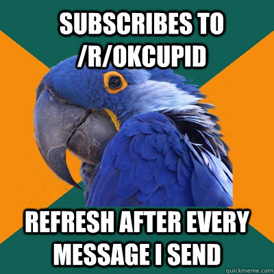 subscribes to /r/OKCupid refresh after every message i send  ParanoidParrot