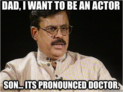 dad, i want to be an actor son... its pronounced Doctor.  Typical Indian Father