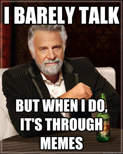 I barely talk but when I do, it's through memes  The Most Interesting Man In The World
