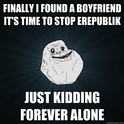 Finally i found a boyfriend it's time to stop erepublik just kidding
forever alone  Forever Alone