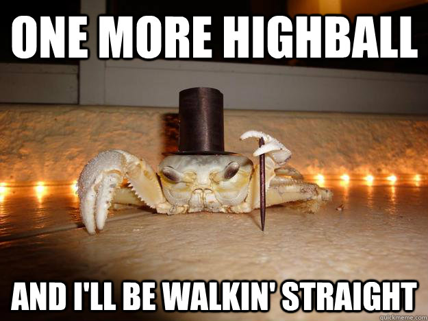 one more highball and i'll be walkin' straight  Fancy Crab