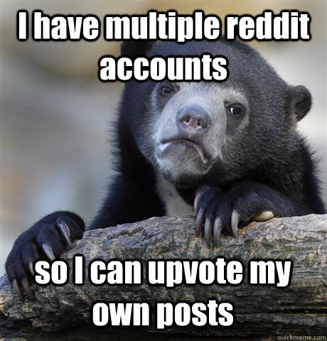 I have multiple reddit accounts so I can upvote my own posts  Confession Bear