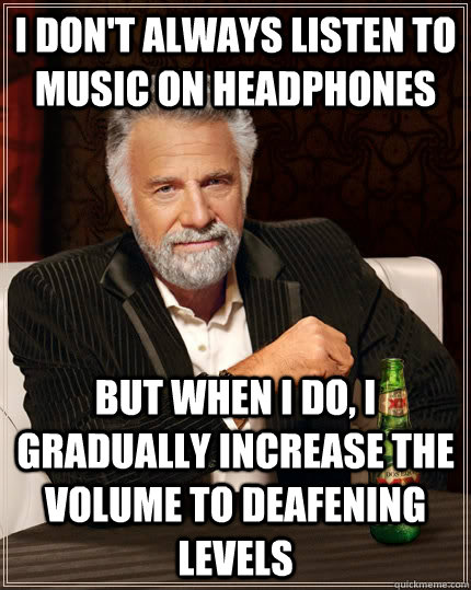 I don't always listen to music on headphones but when I do, i gradually increase the volume to deafening levels  The Most Interesting Man In The World