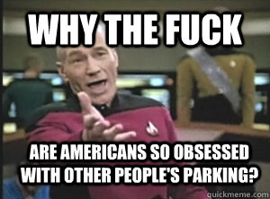 Why the fuck are americans so obsessed with other people's parking?  Annoyed Picard