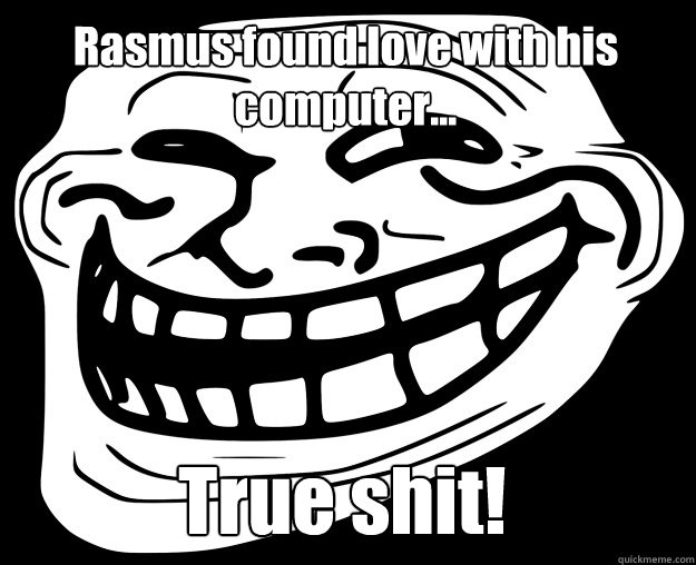 Rasmus found love with his computer... True shit!  Trollface