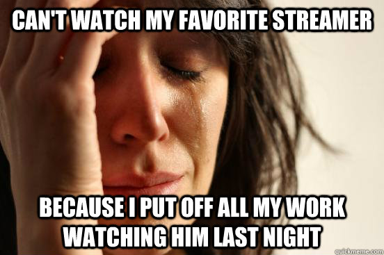 Can't watch my favorite streamer Because I put off all my work watching him last night  First World Problems