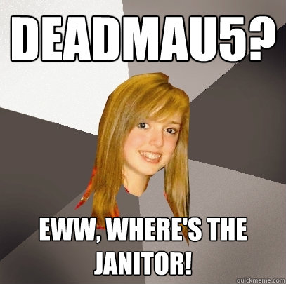 Deadmau5? Eww, where's the janitor!  Musically Oblivious 8th Grader