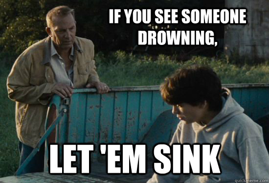 If you see someone drowning, Let 'em sink  Pa Kent Is A Dick