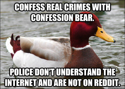 Confess real crimes with confession bear. Police don't understand the internet and are not on Reddit.  Malicious Advice Mallard