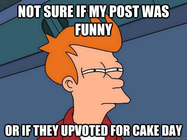 Not sure if my post was funny or if they upvoted for cake day  Futurama Fry