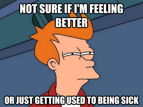 Not sure if I'm feeling better Or just getting used to being sick - Not sure if I'm feeling better Or just getting used to being sick  Futurama Fry