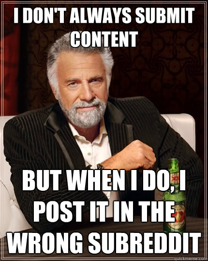 I don't always submit content But when I do, I post it in the wrong subreddit  The Most Interesting Man In The World
