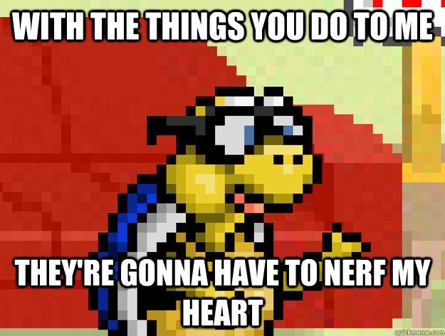 with the things you do to me they're gonna have to nerf my heart - with the things you do to me they're gonna have to nerf my heart  Video Game Pick Up Lines