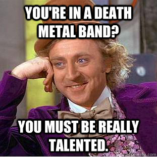 You're in a death metal band? You must be really talented.  Psychotic Willy Wonka