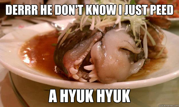 derrr he don't know i just peed a hyuk hyuk  