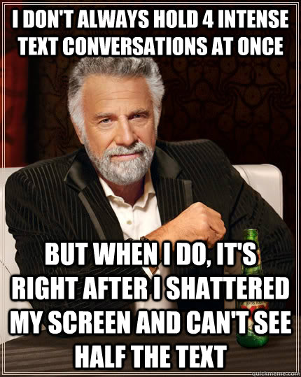 I don't always hold 4 intense text conversations at once but when I do, it's right after i shattered my screen and can't see half the text - I don't always hold 4 intense text conversations at once but when I do, it's right after i shattered my screen and can't see half the text  The Most Interesting Man In The World