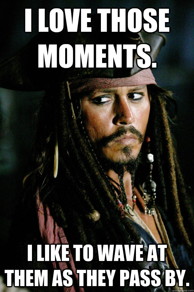 I Love those moments. I like to wave at them as they pass by. - I Love those moments. I like to wave at them as they pass by.  Captain Jack Sparrow