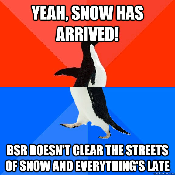 Yeah, snow has arrived! BSR doesn't clear the streets of snow and everything's late  Socially Awesome Awkward Penguin
