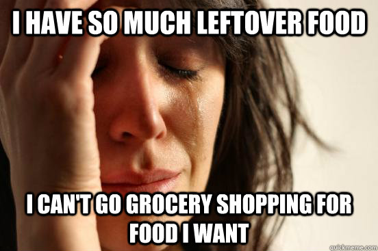 I have so much leftover food I can't go grocery shopping for food I want  First World Problems
