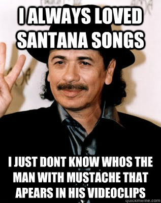 I always loved santana songs i just dont know whos the man with mustache that apears in his videoclips  Carlos Santana