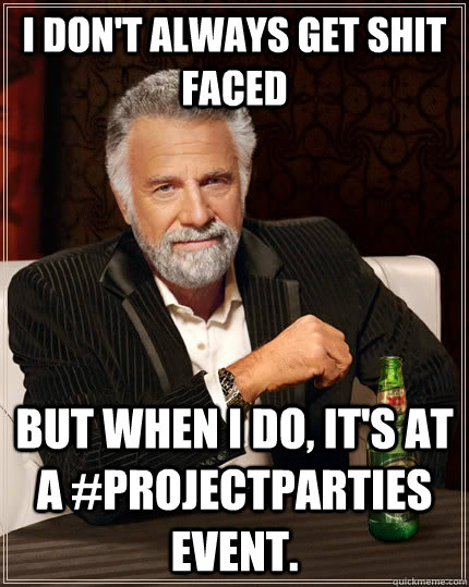 I don't always get shit faced but when I do, it's at a #ProjectParties event.   The Most Interesting Man In The World