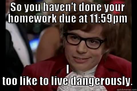 SO YOU HAVEN'T DONE YOUR HOMEWORK DUE AT 11:59PM I TOO LIKE TO LIVE DANGEROUSLY. Dangerously - Austin Powers