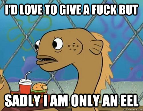 I'D love to give a fuck but sadly i am only an eel - I'D love to give a fuck but sadly i am only an eel  Sadly Eel