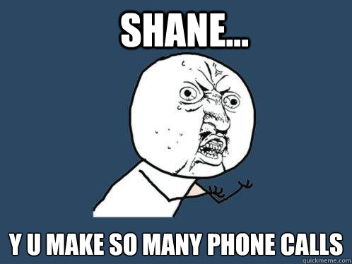 SHANE... Y U MAKE SO MANY PHONE CALLS  Y U No