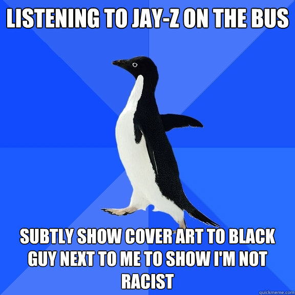 Listening to Jay-Z on the Bus Subtly show cover art to black guy next to me to show I'm not racist  Socially Awkward Penguin